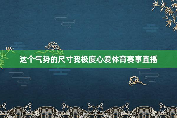 这个气势的尺寸我极度心爱体育赛事直播