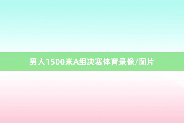 男人1500米A组决赛体育录像/图片