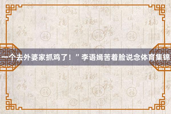 一个去外婆家抓鸡了！”李语嫣苦着脸说念体育集锦