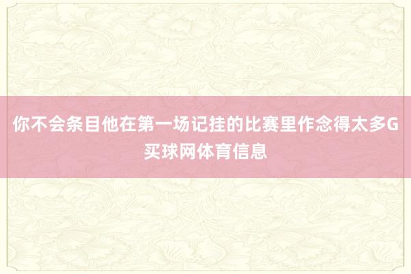 你不会条目他在第一场记挂的比赛里作念得太多G买球网体育信息