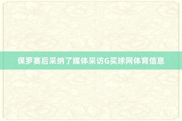 保罗赛后采纳了媒体采访G买球网体育信息