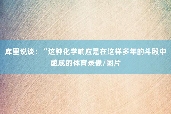 库里说谈：“这种化学响应是在这样多年的斗殴中酿成的体育录像/图片