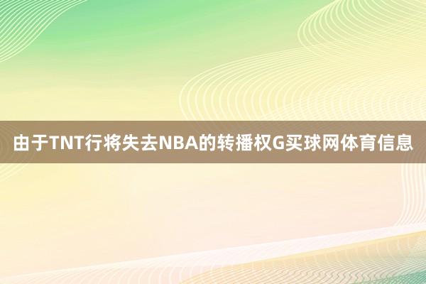 由于TNT行将失去NBA的转播权G买球网体育信息