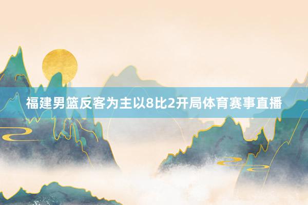 福建男篮反客为主以8比2开局体育赛事直播