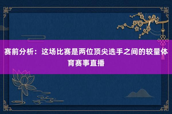 赛前分析：这场比赛是两位顶尖选手之间的较量体育赛事直播