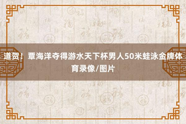 道贺！覃海洋夺得游水天下杯男人50米蛙泳金牌体育录像/图片