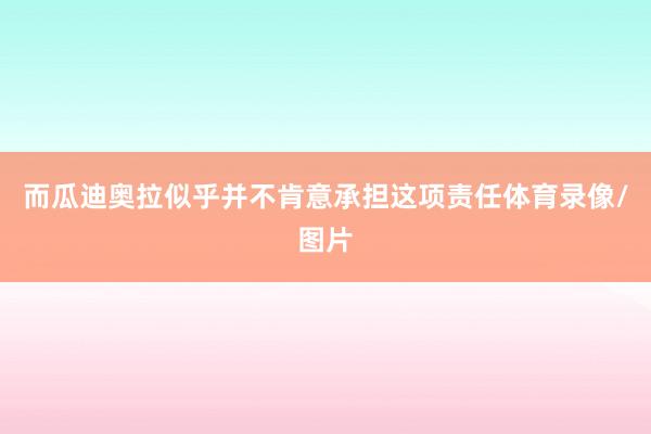 而瓜迪奥拉似乎并不肯意承担这项责任体育录像/图片