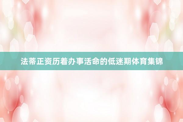 法蒂正资历着办事活命的低迷期体育集锦